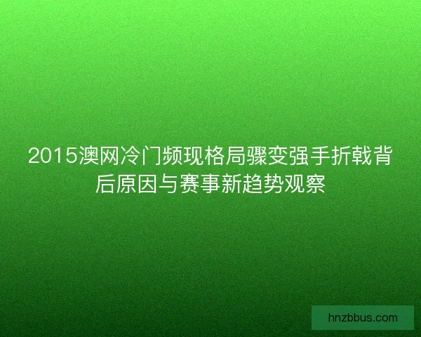 2015澳网冷门频现格局骤变强手折戟背后原因与赛事新趋势观察