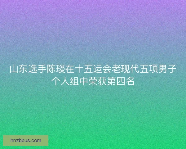 山东选手陈琰在十五运会老现代五项男子个人组中荣获第四名