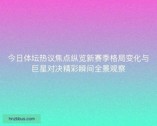 今日体坛热议焦点纵览新赛季格局变化与巨星对决精彩瞬间全景观察